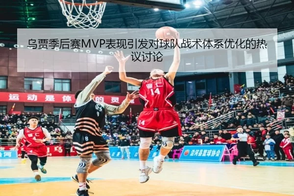 乌贾季后赛MVP表现引发对球队战术体系优化的热议讨论